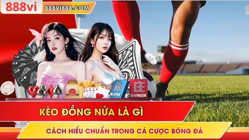 Kèo Đồng Nửa Là Gì - Cách Hiểu Chuẩn Trong Cá Cược Bóng Đá